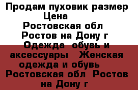 Продам пуховик размер S › Цена ­ 2 450 - Ростовская обл., Ростов-на-Дону г. Одежда, обувь и аксессуары » Женская одежда и обувь   . Ростовская обл.,Ростов-на-Дону г.